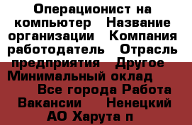 Операционист на компьютер › Название организации ­ Компания-работодатель › Отрасль предприятия ­ Другое › Минимальный оклад ­ 19 000 - Все города Работа » Вакансии   . Ненецкий АО,Харута п.